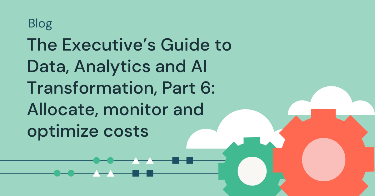 The Executive’s Guide to Data, Analytics and AI Transformation, Part 6: Allocate, monitor and optimize costs