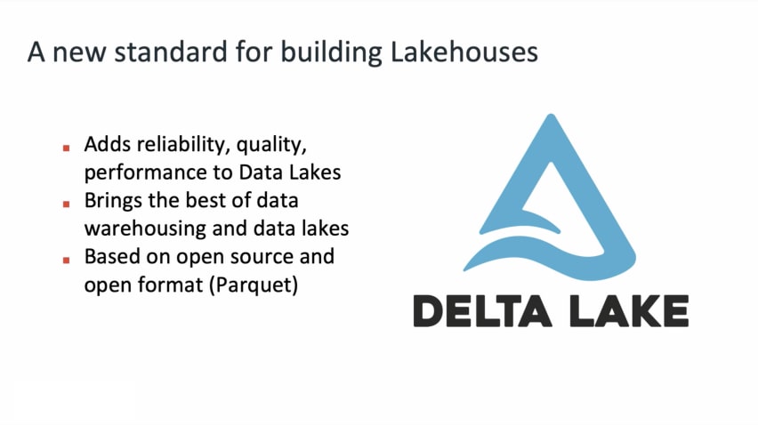 Delta Lake. A new standard for building Lakehouses. Adds reliability, quality, performance to Data Lakes. Brings the best of data warehousing and datalakes. Based on open source and open format (Parquet)